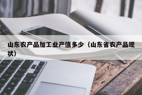买球-山东农产品加工业产值多少（山东省农产品现状）