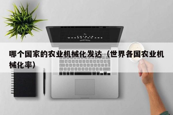 买球-哪个国家的农业机械化发达（世界各国农业机械化率）