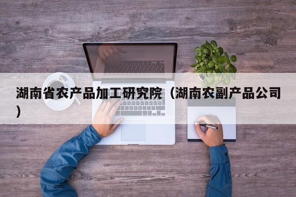 买球-湖南省农产品加工研究院（湖南农副产品公司）